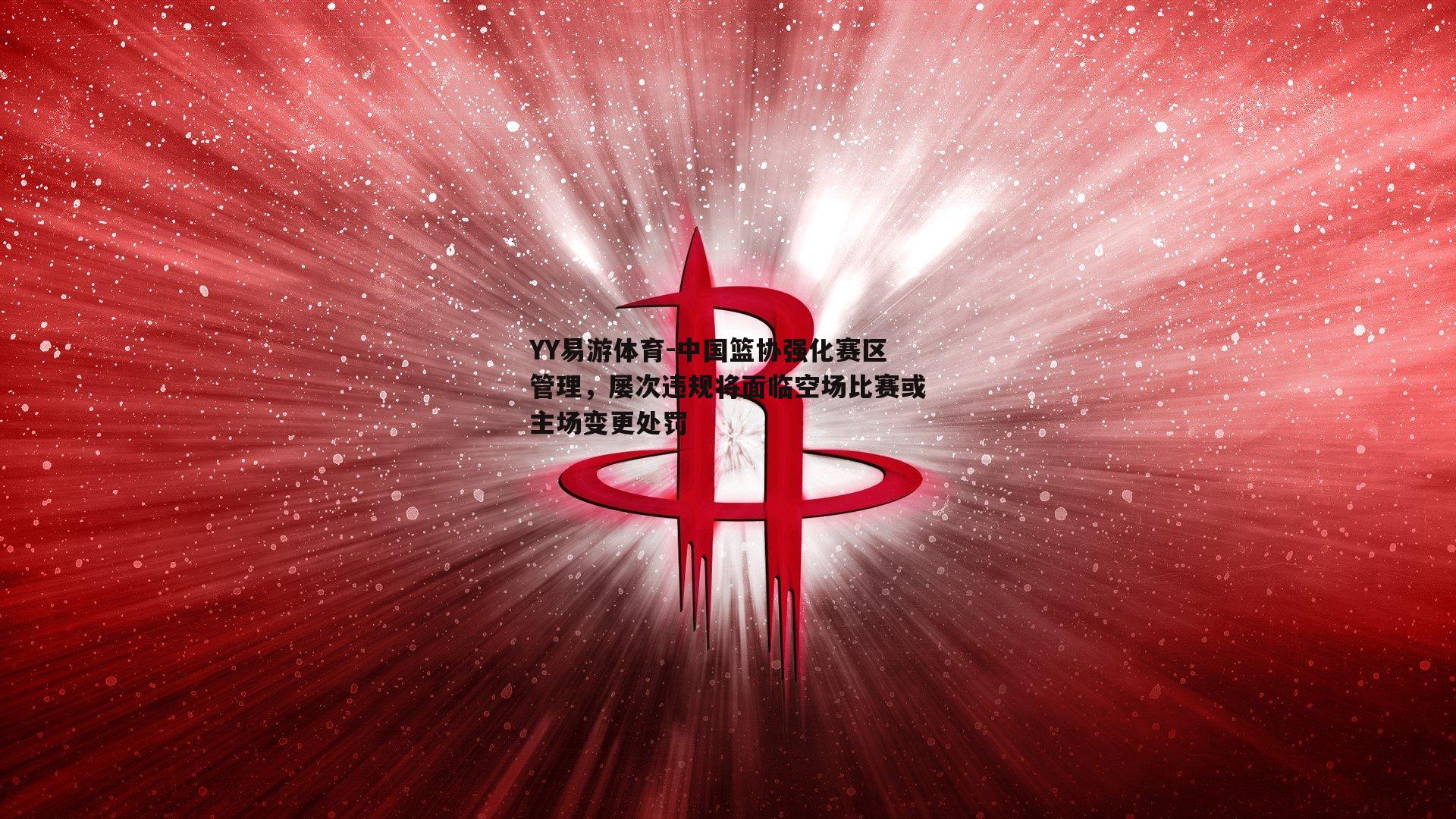 中国篮协强化赛区管理，屡次违规将面临空场比赛或主场变更处罚